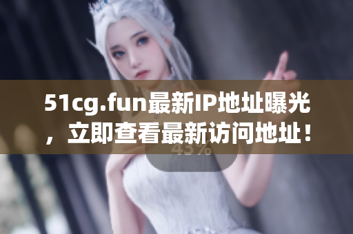 51cg.fun最新IP地址曝光，立即查看最新访问地址！