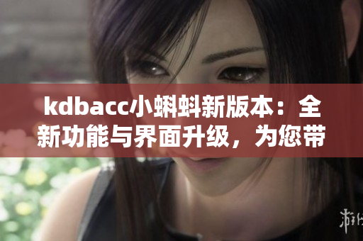 kdbacc小蝌蚪新版本：全新功能与界面升级，为您带来更流畅的使用体验