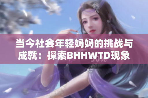当今社会年轻妈妈的挑战与成就：探索BHHWTD现象的原因与影响