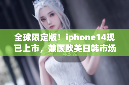 全球限定版！iphone14现已上市，兼顾欧美日韩市场特色，惊艳亮相！