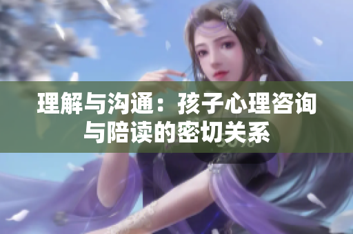 理解与沟通：孩子心理咨询与陪读的密切关系