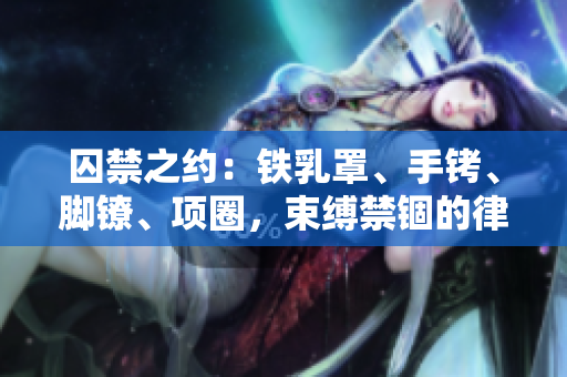 囚禁之约：铁乳罩、手铐、脚镣、项圈，束缚禁锢的律动