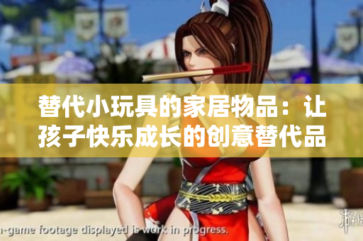 替代小玩具的家居物品：让孩子快乐成长的创意替代品
