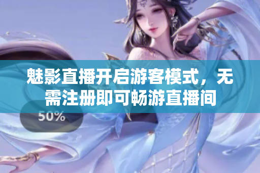 魅影直播开启游客模式，无需注册即可畅游直播间