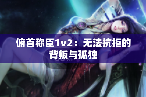 俯首称臣1v2：无法抗拒的背叛与孤独