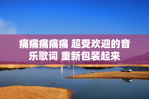 痛痛痛痛痛 超受欢迎的音乐歌词 重新包装起来