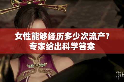 女性能够经历多少次流产？专家给出科学答案