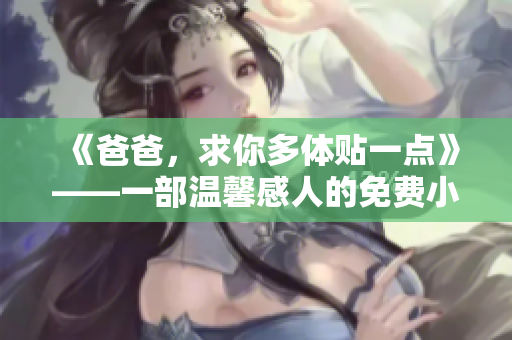 《爸爸，求你多体贴一点》——一部温馨感人的免费小说【限时免费阅读】