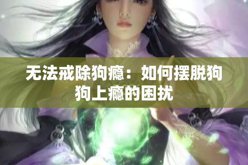 无法戒除狗瘾：如何摆脱狗狗上瘾的困扰