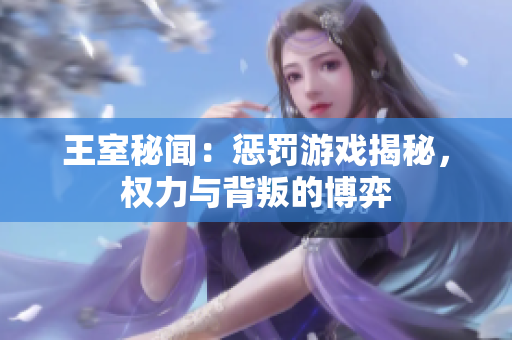 王室秘闻：惩罚游戏揭秘，权力与背叛的博弈