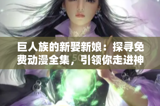 巨人族的新娶新娘：探寻免费动漫全集，引领你走进神秘世界