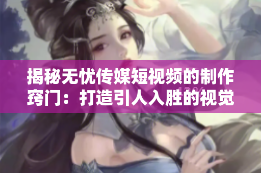 揭秘无忧传媒短视频的制作窍门：打造引人入胜的视觉盛宴