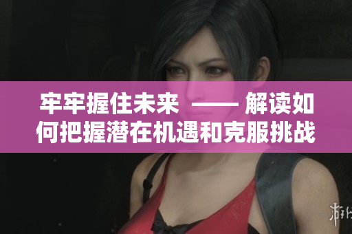 牢牢握住未来  —— 解读如何把握潜在机遇和克服挑战