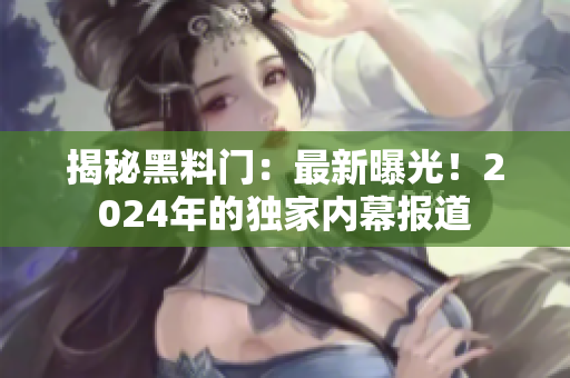 揭秘黑料门：最新曝光！2024年的独家内幕报道