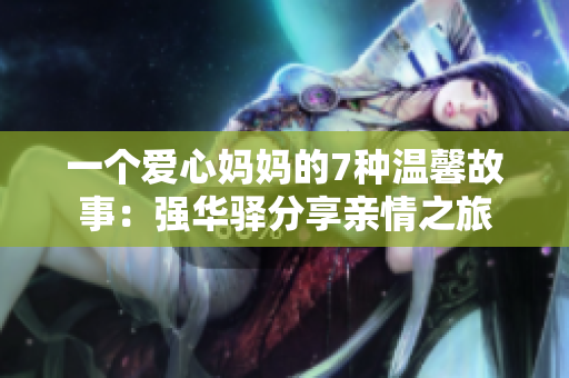 一个爱心妈妈的7种温馨故事：强华驿分享亲情之旅