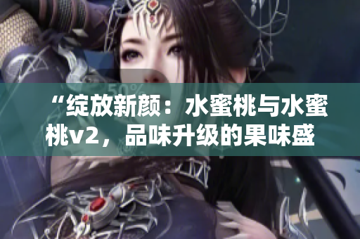 “绽放新颜：水蜜桃与水蜜桃v2，品味升级的果味盛宴”