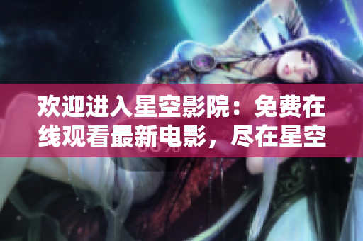 欢迎进入星空影院：免费在线观看最新电影，尽在星空视频平台