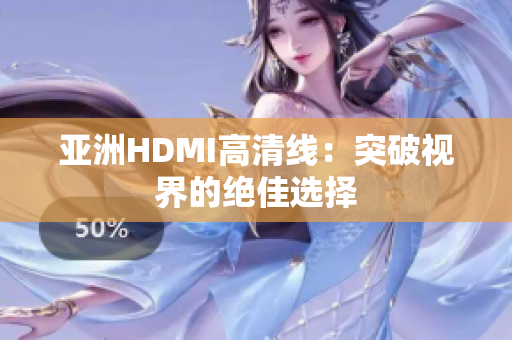 亚洲HDMI高清线：突破视界的绝佳选择