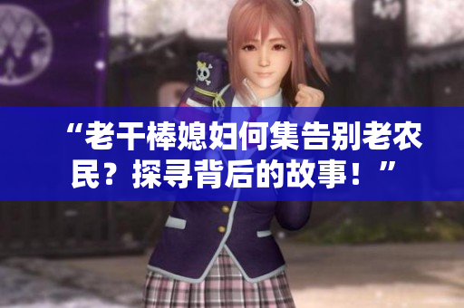 “老干棒媳妇何集告别老农民？探寻背后的故事！”