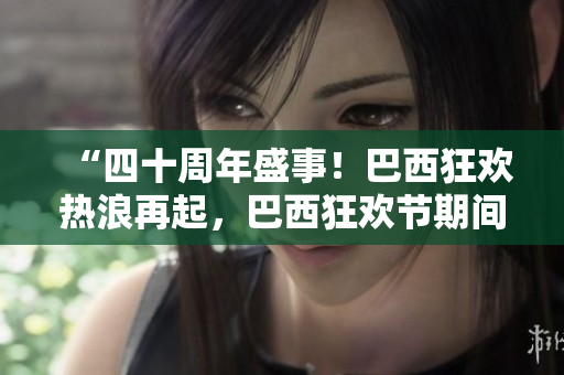 “四十周年盛事！巴西狂欢热浪再起，巴西狂欢节期间各种庆典精彩呈现！”