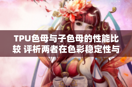 TPU色母与子色母的性能比较 评析两者在色彩稳定性与生产效率方面的差异
