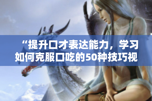 “提升口才表达能力，学习如何克服口吃的50种技巧视频教程”