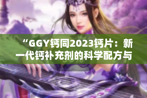 “GGY钙同2023钙片：新一代钙补充剂的科学配方与营养效益”