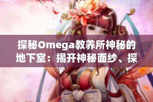 探秘Omega教养所神秘的地下室：揭开神秘面纱、探寻深藏的秘密