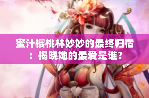 蜜汁樱桃林妙妙的最终归宿：揭晓她的最爱是谁？