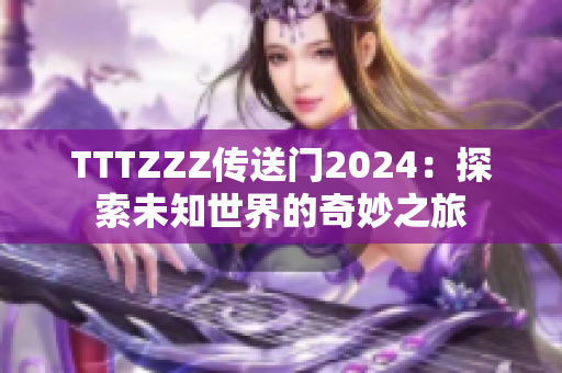 TTTZZZ传送门2024：探索未知世界的奇妙之旅