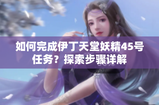 如何完成伊丁天堂妖精45号任务？探索步骤详解