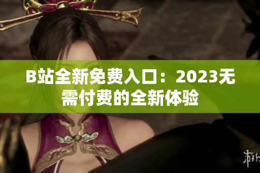 B站全新免费入口：2023无需付费的全新体验
