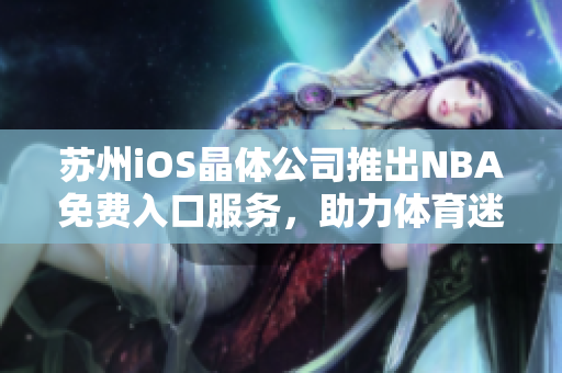 苏州iOS晶体公司推出NBA免费入口服务，助力体育迷畅享精彩赛事