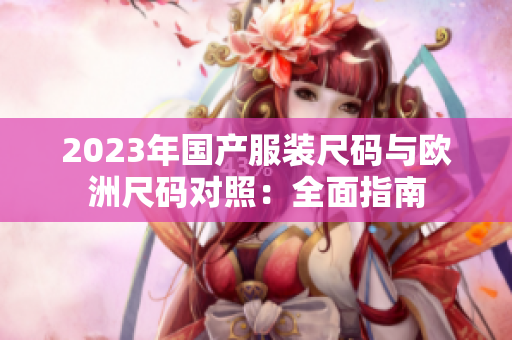 2023年国产服装尺码与欧洲尺码对照：全面指南
