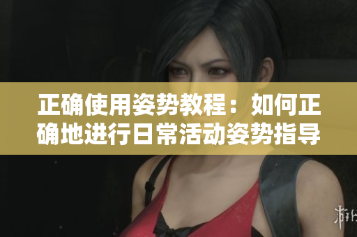 正确使用姿势教程：如何正确地进行日常活动姿势指导