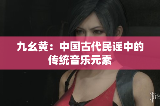 九幺黄：中国古代民谣中的传统音乐元素