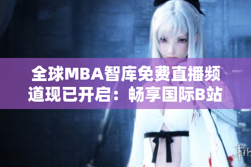全球MBA智库免费直播频道现已开启：畅享国际B站最新精彩讲座！