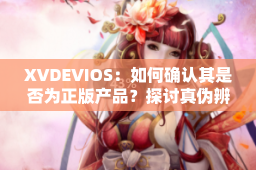 XVDEVIOS：如何确认其是否为正版产品？探讨真伪辨别方法