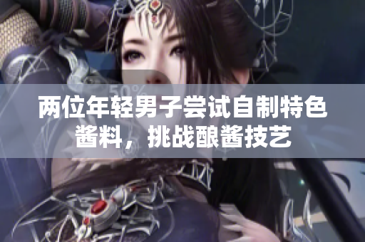 两位年轻男子尝试自制特色酱料，挑战酿酱技艺