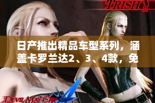 日产推出精品车型系列，涵盖卡罗兰达2、3、4款，免费了解！