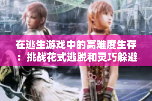 在逃生游戏中的高难度生存：挑战花式逃脱和灵巧躲避