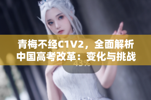 青梅不经C1V2，全面解析中国高考改革：变化与挑战