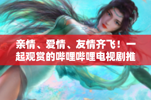 亲情、爱情、友情齐飞！一起观赏的哔哩哔哩电视剧推荐