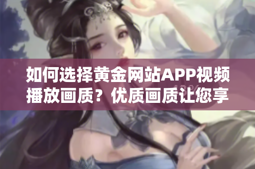 如何选择黄金网站APP视频播放画质？优质画质让您享受最佳观看体验