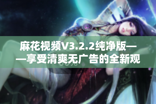 麻花视频V3.2.2纯净版——享受清爽无广告的全新观影体验