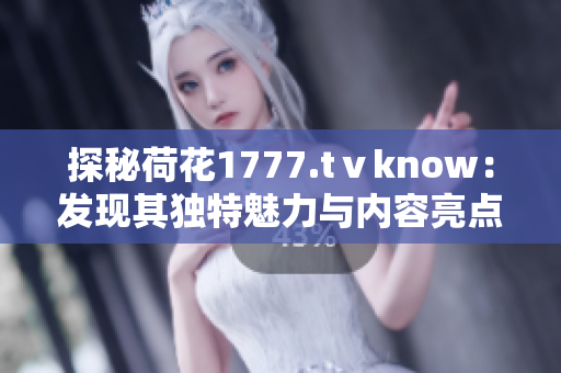 探秘荷花1777.tⅴknow：发现其独特魅力与内容亮点