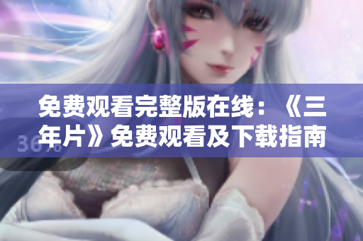 免费观看完整版在线：《三年片》免费观看及下载指南【更新至最新集】