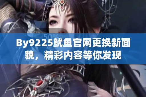 By9225鱿鱼官网更换新面貌，精彩内容等你发现