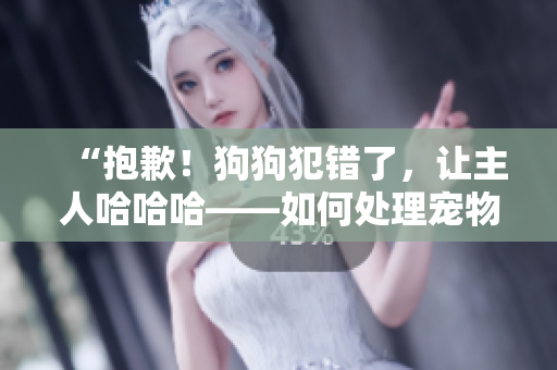 “抱歉！狗狗犯错了，让主人哈哈哈——如何处理宠物的调皮行为？”