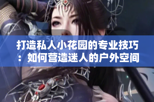 打造私人小花园的专业技巧：如何营造迷人的户外空间